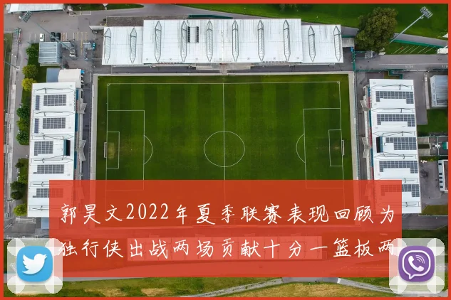 郭昊文2022年夏季联赛表现回顾为独行侠出战两场贡献十分一篮板两助攻