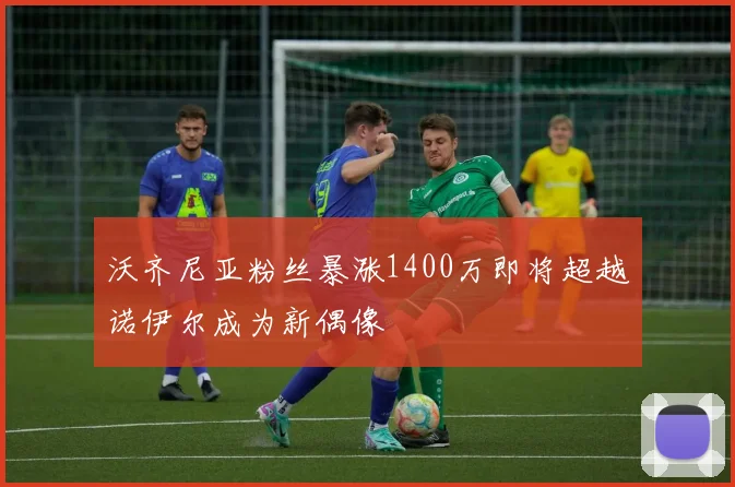 沃齐尼亚粉丝暴涨1400万即将超越诺伊尔成为新偶像