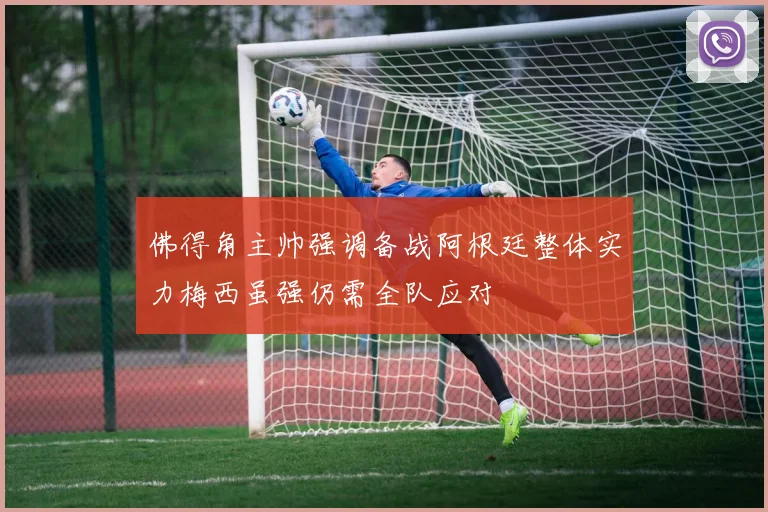 佛得角主帅强调备战阿根廷整体实力梅西虽强仍需全队应对