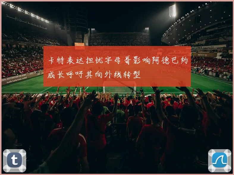 卡特表达担忧字母哥影响阿德巴约成长呼吁其向外线转型