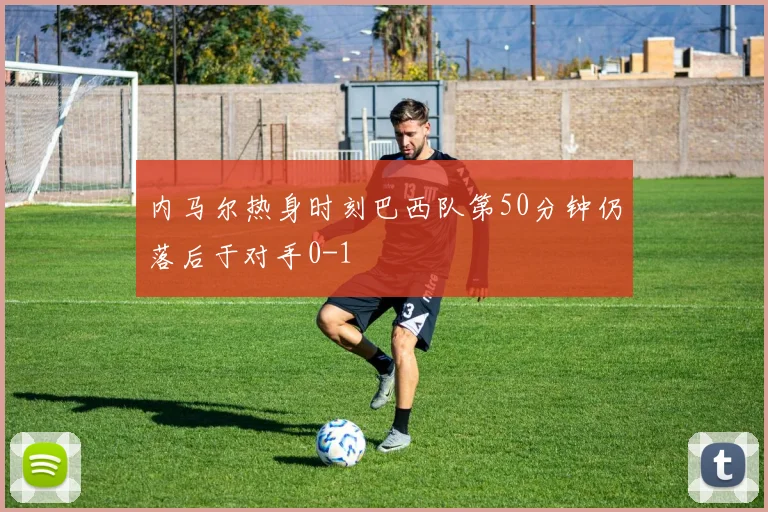 内马尔热身时刻巴西队第50分钟仍落后于对手0-1