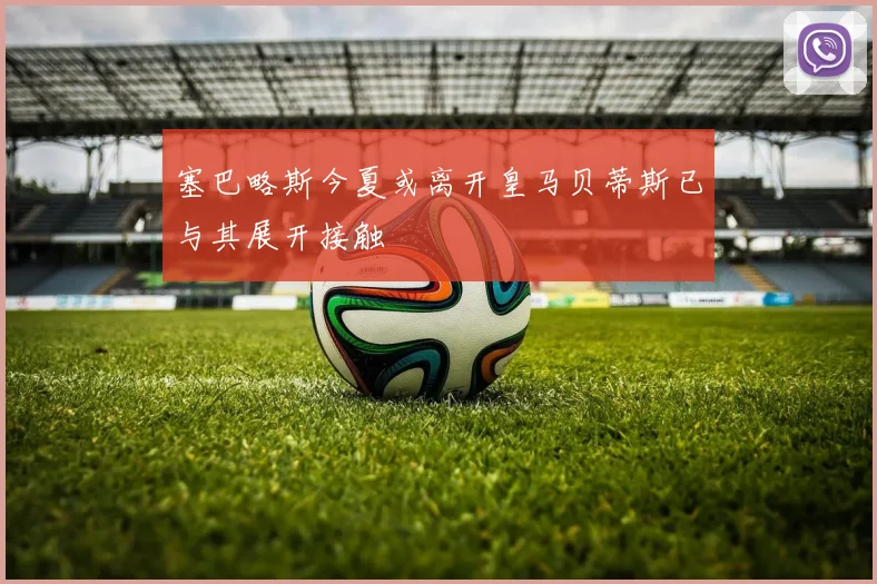 塞巴略斯今夏或离开皇马贝蒂斯已与其展开接触