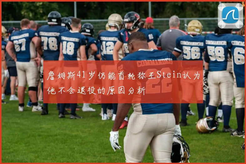 詹姆斯41岁仍能首轮称王Stein认为他不会退役的原因分析