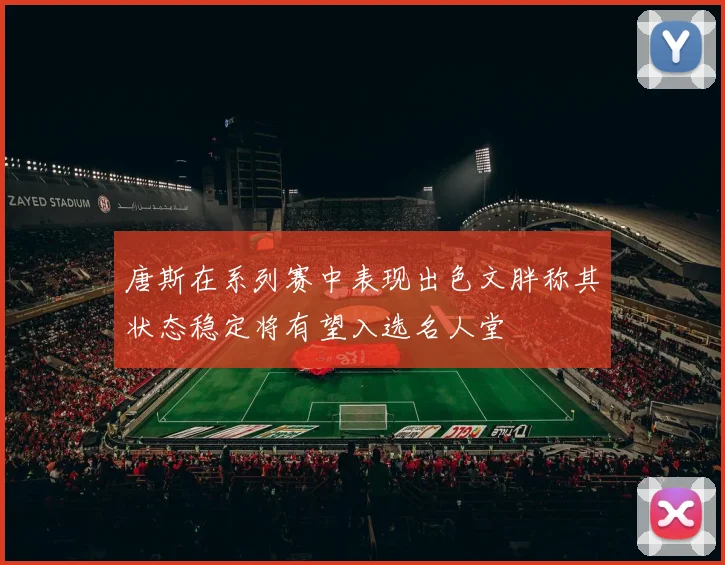 唐斯在系列赛中表现出色文胖称其状态稳定将有望入选名人堂