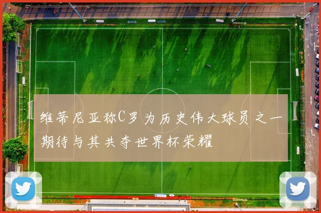 维蒂尼亚称C罗为历史伟大球员之一期待与其共夺世界杯荣耀
