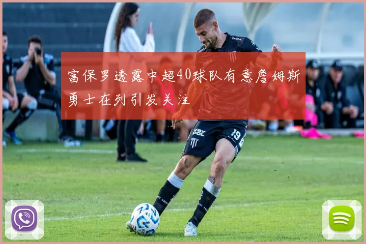 富保罗透露中超40球队有意詹姆斯勇士在列引发关注