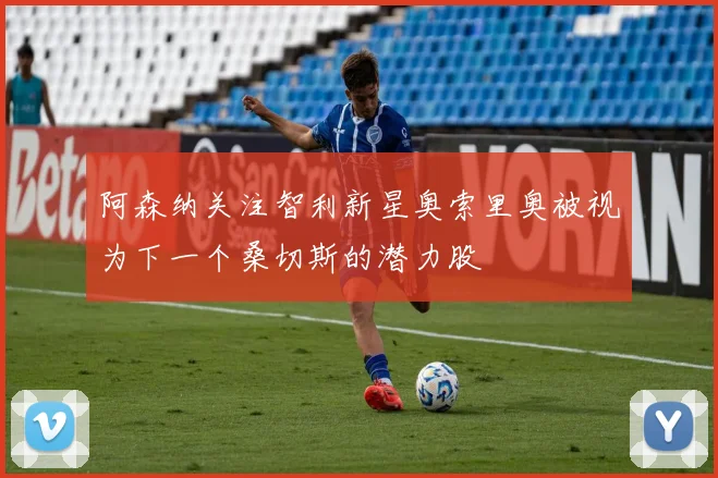 阿森纳关注智利新星奥索里奥被视为下一个桑切斯的潜力股