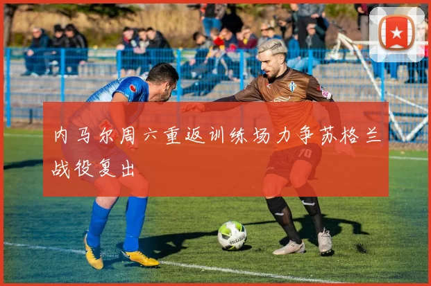内马尔周六重返训练场力争苏格兰战役复出