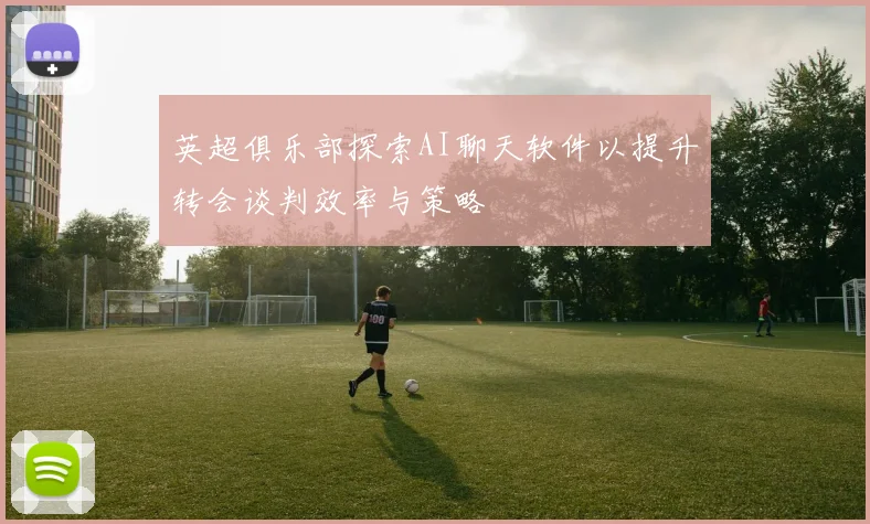英超俱乐部探索AI聊天软件以提升转会谈判效率与策略