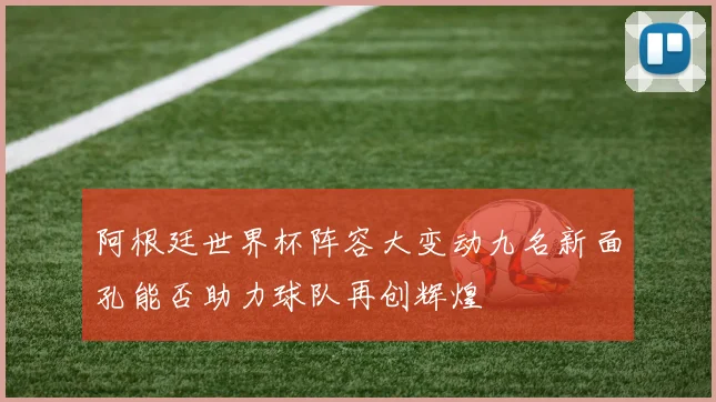 阿根廷世界杯阵容大变动九名新面孔能否助力球队再创辉煌