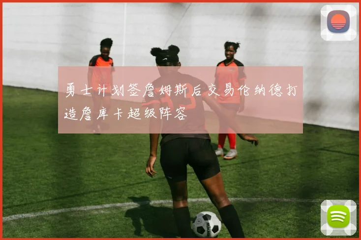 勇士计划签詹姆斯后交易伦纳德打造詹库卡超级阵容